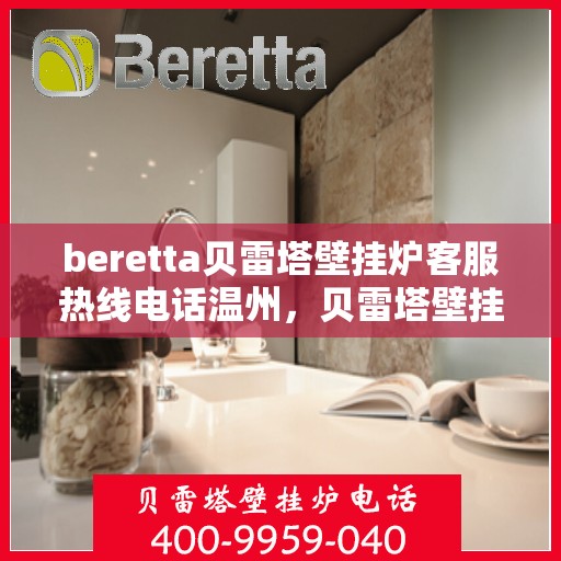 beretta贝雷塔壁挂炉客服热线电话温州，贝雷塔壁挂炉温州客服热线电话及售后支持指南