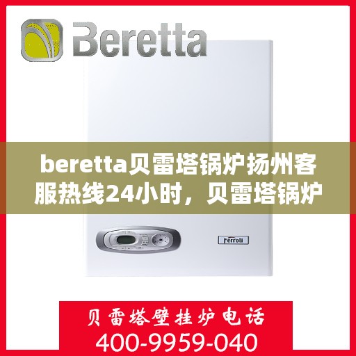 beretta贝雷塔锅炉扬州客服热线24小时，贝雷塔锅炉扬州客服热线全天候服务，温暖您的生活
