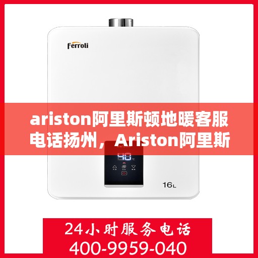 ariston阿里斯顿地暖客服电话扬州，Ariston阿里斯顿地暖扬州客服热线