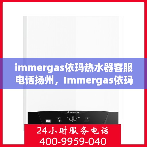 immergas依玛热水器客服电话扬州，Immergas依玛热水器扬州客服热线及咨询指南