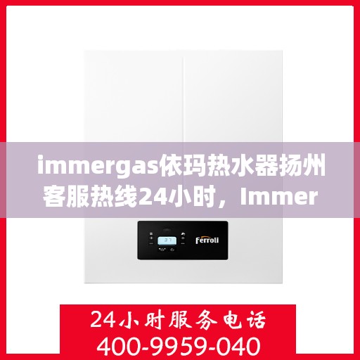 immergas依玛热水器扬州客服热线24小时，Immergas依玛热水器扬州客服全天候热线，贴心服务不间断