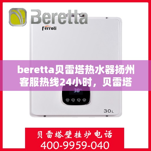 beretta贝雷塔热水器扬州客服热线24小时，贝雷塔热水器扬州客服热线全天候服务，热水器问题一键解决！