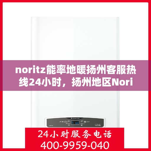 noritz能率地暖扬州客服热线24小时，扬州地区Noritz能率地暖全天候客服热线指南