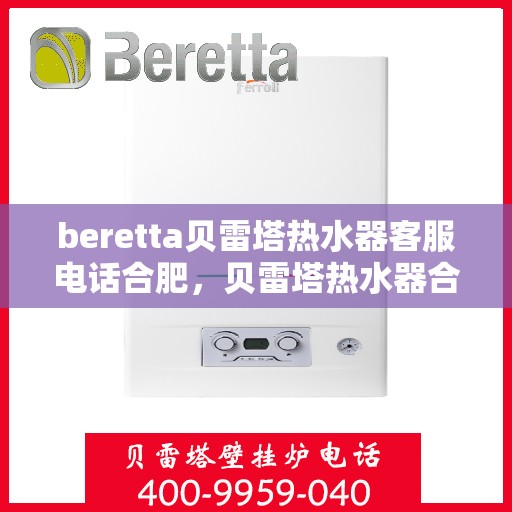 beretta贝雷塔热水器客服电话合肥，贝雷塔热水器合肥客服热线及售后支持指南