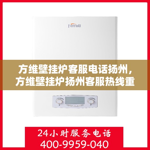 方维壁挂炉客服电话扬州，方维壁挂炉扬州客服热线重磅来袭！