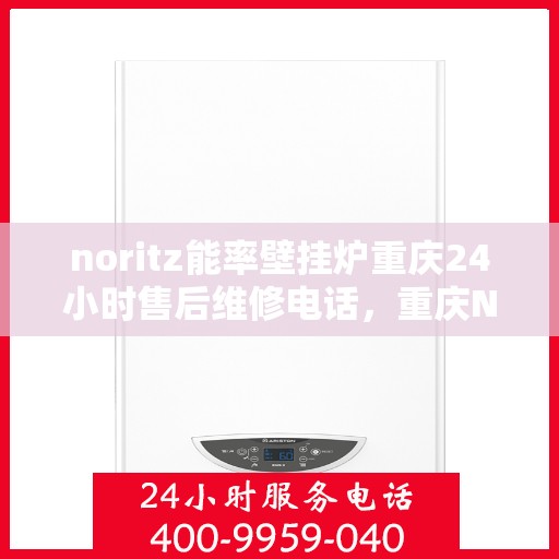 noritz能率壁挂炉重庆24小时售后维修电话，重庆Noritz能率壁挂炉全天候售后维修服务热线