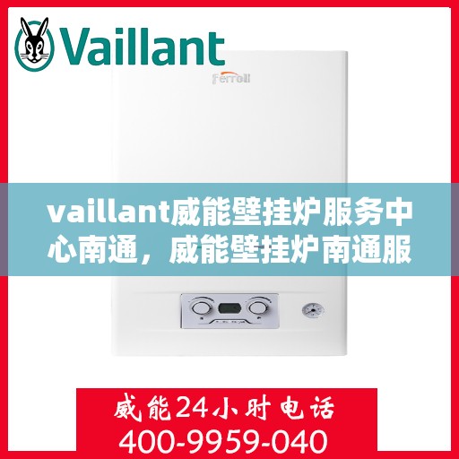 vaillant威能壁挂炉服务中心南通，威能壁挂炉南通服务中心，专业维修与保养一站解决