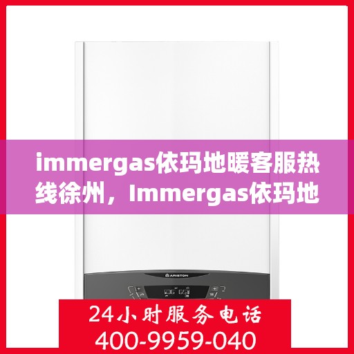 immergas依玛地暖客服热线徐州，Immergas依玛地暖徐州客服热线详解