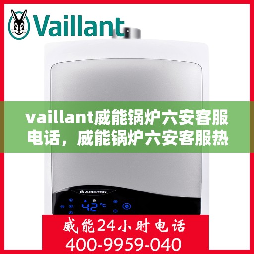 vaillant威能锅炉六安客服电话，威能锅炉六安客服热线及售后支持指南
