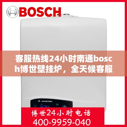 客服热线24小时南通bosch博世壁挂炉，全天候客服热线，南通博世壁挂炉专业服务，暖心相伴每一天
