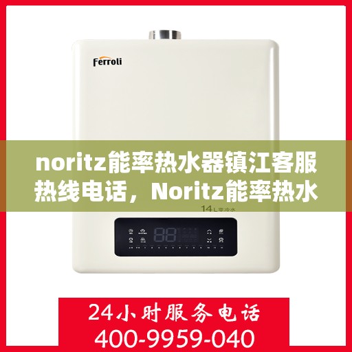 noritz能率热水器镇江客服热线电话，Noritz能率热水器镇江客服热线全攻略，快速解决您的热水器问题