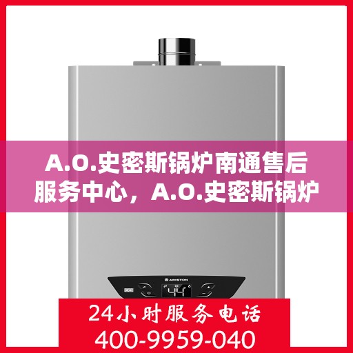 A.O.史密斯锅炉南通售后服务中心，A.O.史密斯锅炉南通售后服务中心，专业维修与优质服务并行
