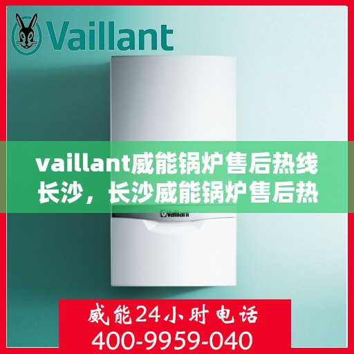 vaillant威能锅炉售后热线长沙，长沙威能锅炉售后热线，专业维修与优质服务
