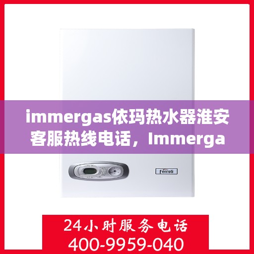 immergas依玛热水器淮安客服热线电话，Immergas依玛热水器淮安客服热线全攻略，快速解决您的热水器问题