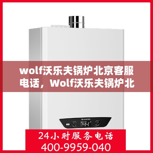 wolf沃乐夫锅炉北京客服电话，Wolf沃乐夫锅炉北京客服热线及咨询指南