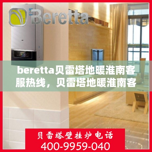 beretta贝雷塔地暖淮南客服热线，贝雷塔地暖淮南客服热线，专业支持与解决方案一站式服务