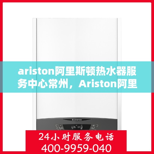 ariston阿里斯顿热水器服务中心常州，Ariston阿里斯顿热水器常州服务中心，专业维修与保养，温暖您的生活