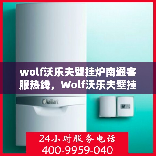 wolf沃乐夫壁挂炉南通客服热线，Wolf沃乐夫壁挂炉南通客服中心热线全解析
