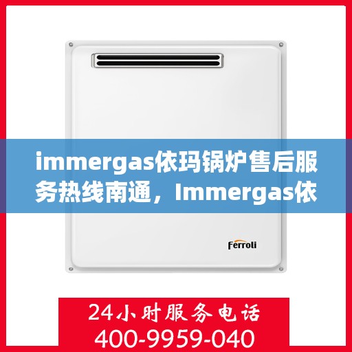immergas依玛锅炉售后服务热线南通，Immergas依玛锅炉南通售后服务热线全解析