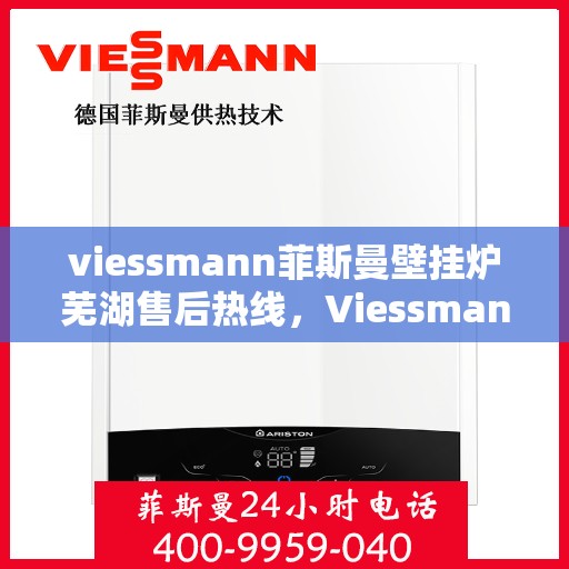viessmann菲斯曼壁挂炉芜湖售后热线，Viessmann菲斯曼壁挂炉芜湖售后服务中心，专业热线，贴心服务