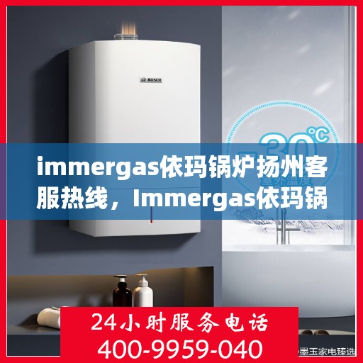 immergas依玛锅炉扬州客服热线，Immergas依玛锅炉扬州客服中心热线公布