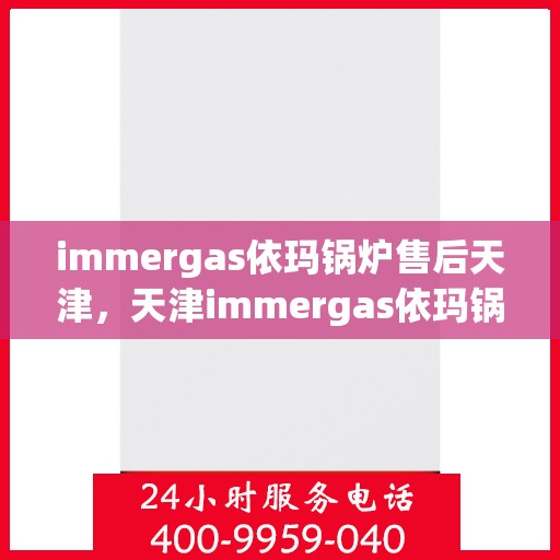 immergas依玛锅炉售后天津，天津immergas依玛锅炉专业售后服务，品质保障，无忧运行
