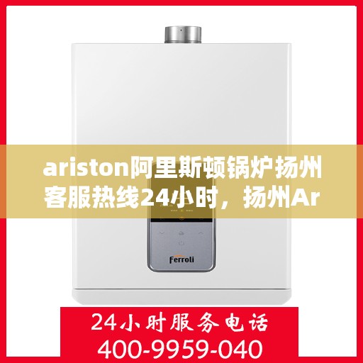 ariston阿里斯顿锅炉扬州客服热线24小时，扬州Ariston阿里斯顿锅炉全天候客服热线，贴心服务不打烊