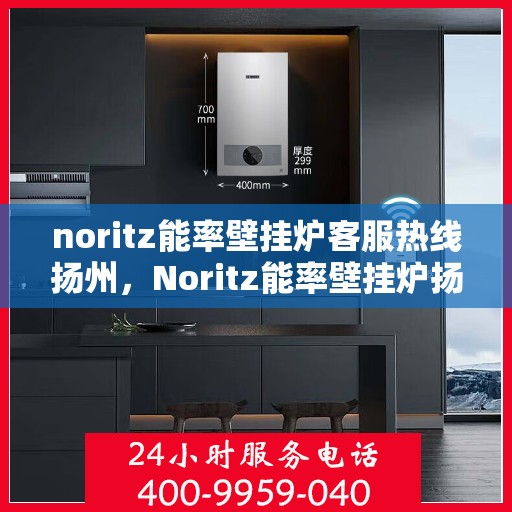 noritz能率壁挂炉客服热线扬州，Noritz能率壁挂炉扬州客服热线详解