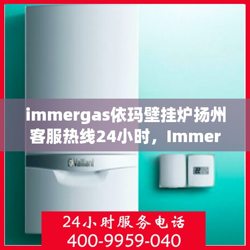 immergas依玛壁挂炉扬州客服热线24小时，Immergas依玛壁挂炉扬州全天候客服热线，贴心服务随时在线