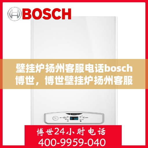 壁挂炉扬州客服电话bosch博世，博世壁挂炉扬州客服热线——您的专业解决方案指南