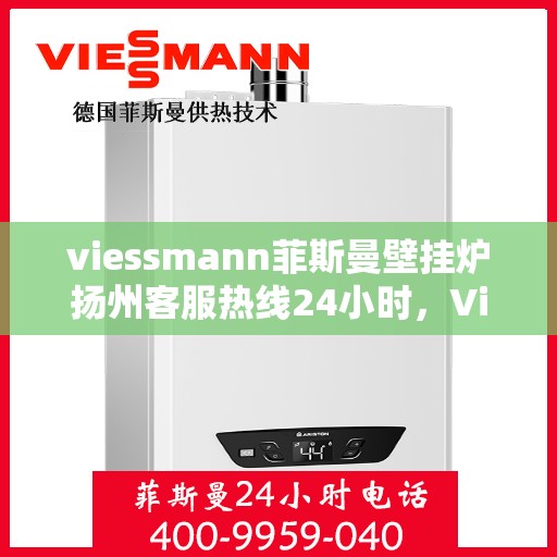 viessmann菲斯曼壁挂炉扬州客服热线24小时，Viessmann菲斯曼壁挂炉扬州客服热线全天候服务开通