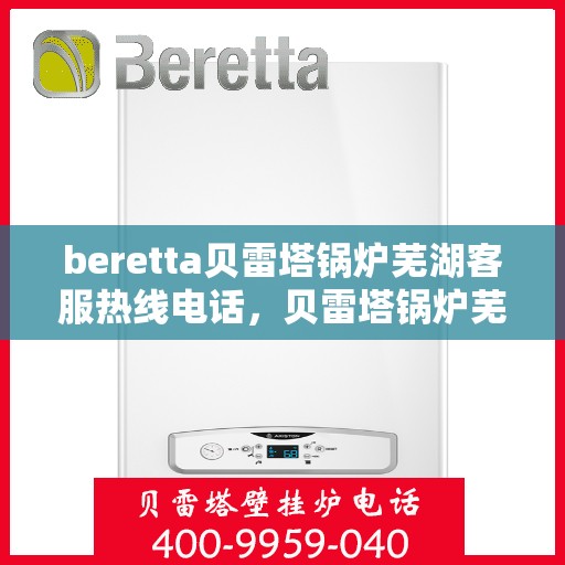 beretta贝雷塔锅炉芜湖客服热线电话，贝雷塔锅炉芜湖客服热线电话，专业支持与解决方案的一站式平台