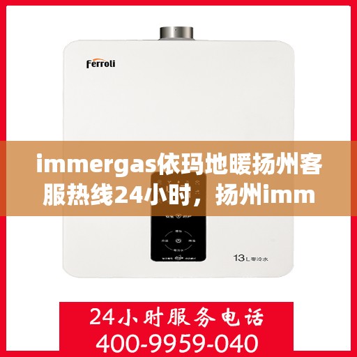 immergas依玛地暖扬州客服热线24小时，扬州immergas依玛地暖全天候客服热线，贴心服务不打烊
