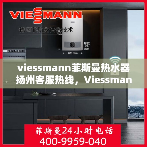viessmann菲斯曼热水器扬州客服热线，Viessmann菲斯曼热水器扬州客服热线全攻略，专业解答，贴心服务