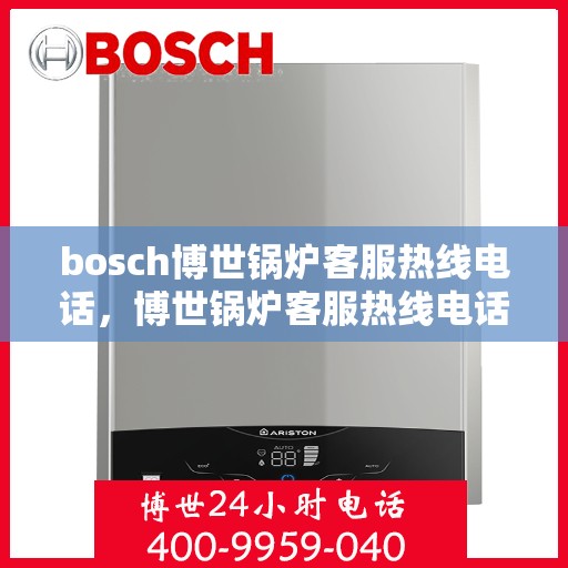bosch博世锅炉客服热线电话，博世锅炉客服热线电话，专业支持与解决方案的桥梁