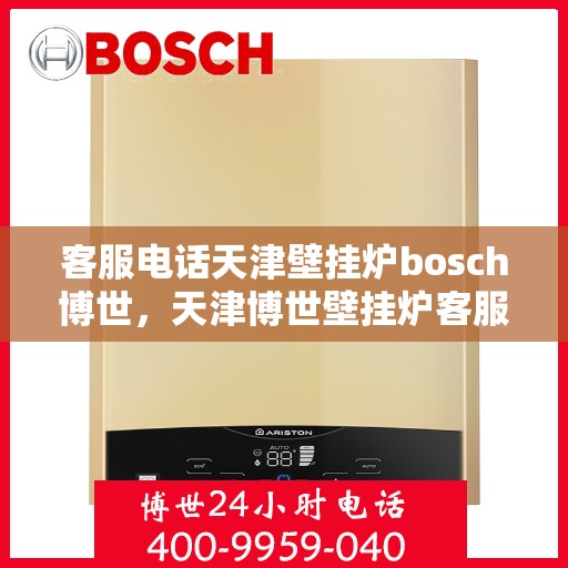 客服电话天津壁挂炉bosch博世，天津博世壁挂炉客服热线全面解析，专业支持与解决方案