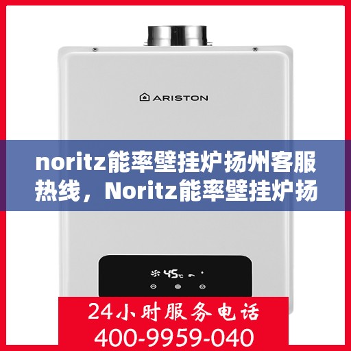 noritz能率壁挂炉扬州客服热线，Noritz能率壁挂炉扬州客服热线全解析