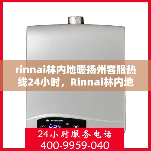 rinnai林内地暖扬州客服热线24小时，Rinnai林内地暖扬州全天候客服热线，温暖连接每一刻