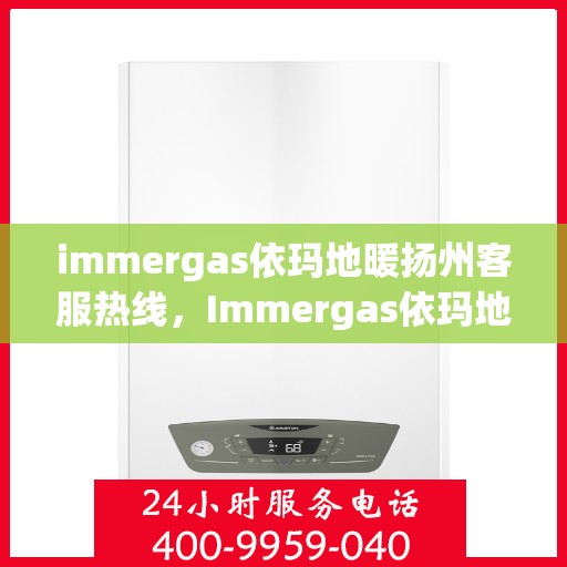 immergas依玛地暖扬州客服热线，Immergas依玛地暖扬州客服热线，专业解答，温暖您的生活