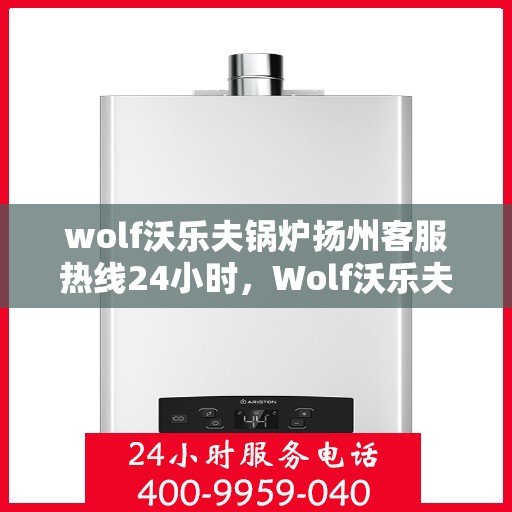 wolf沃乐夫锅炉扬州客服热线24小时，Wolf沃乐夫锅炉扬州全天候客服热线，贴心服务不打烊