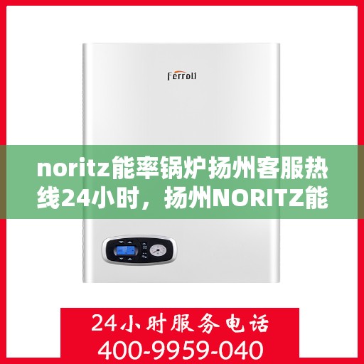 noritz能率锅炉扬州客服热线24小时，扬州NORITZ能率锅炉全天候客服热线，贴心服务随时在线