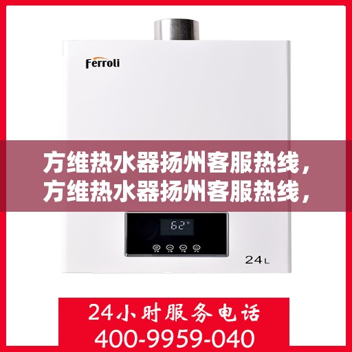 方维热水器扬州客服热线，方维热水器扬州客服热线，专业解答，贴心服务