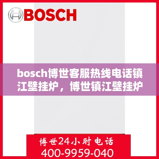 bosch博世客服热线电话镇江壁挂炉，博世镇江壁挂炉客服热线电话，专业支持与解决方案的温暖连线