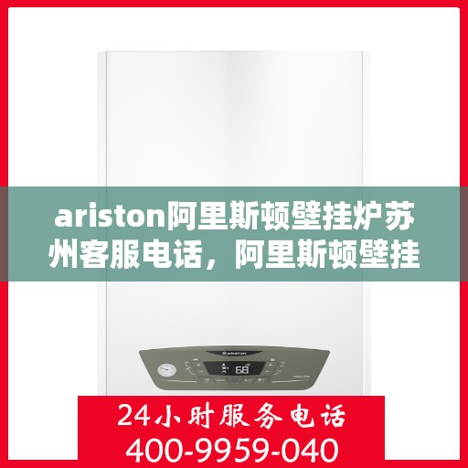 ariston阿里斯顿壁挂炉苏州客服电话，阿里斯顿壁挂炉苏州客服热线及售后支持指南