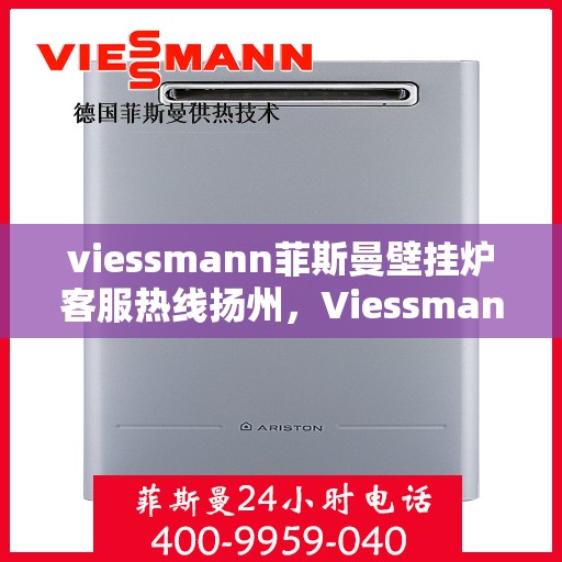 viessmann菲斯曼壁挂炉客服热线扬州，Viessmann菲斯曼壁挂炉扬州客服热线全面服务，温暖您的生活