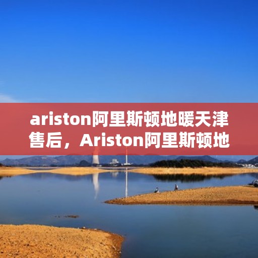ariston阿里斯顿地暖天津售后，Ariston阿里斯顿地暖天津专业售后服务指南