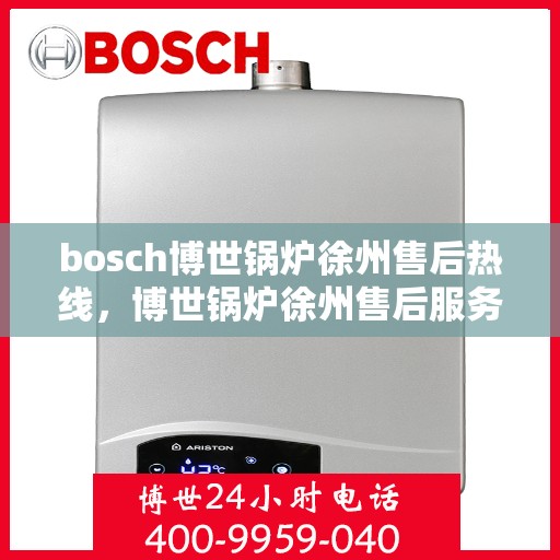 bosch博世锅炉徐州售后热线，博世锅炉徐州售后服务中心热线，专业维修与技术支持团队为您服务