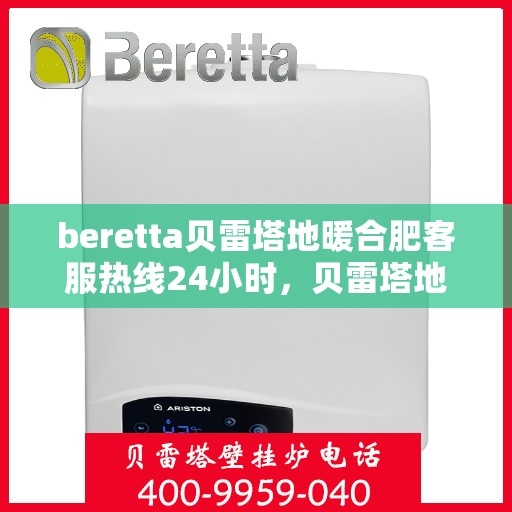 beretta贝雷塔地暖合肥客服热线24小时，贝雷塔地暖合肥客服热线全天候服务，温暖不打烊