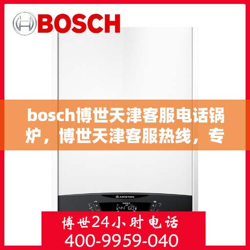 bosch博世天津客服电话锅炉，博世天津客服热线，专业解答锅炉问题