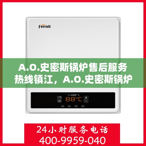 A.O.史密斯锅炉售后服务热线镇江，A.O.史密斯锅炉镇江售后服务热线，专业解决您的热力需求